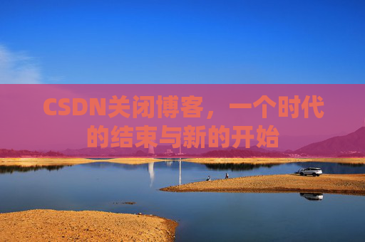 CSDN关闭博客，一个时代的结束与新的开始